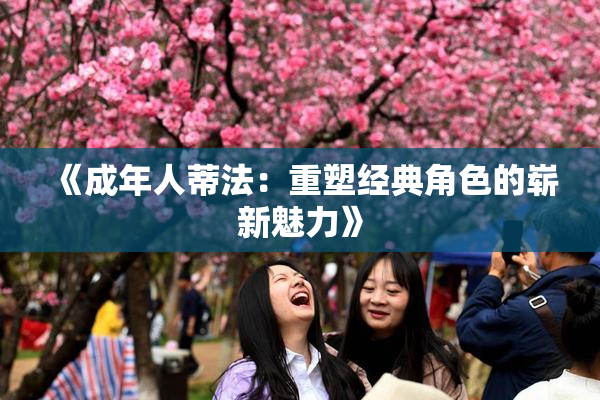 《成年人蒂法：重塑经典角色的崭新魅力》