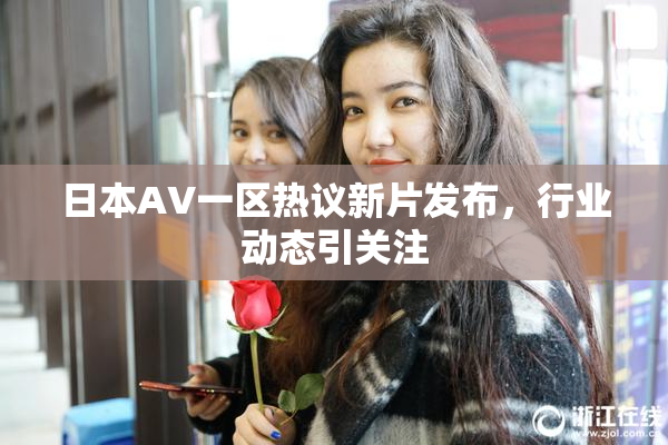 日本AV一区热议新片发布，行业动态引关注