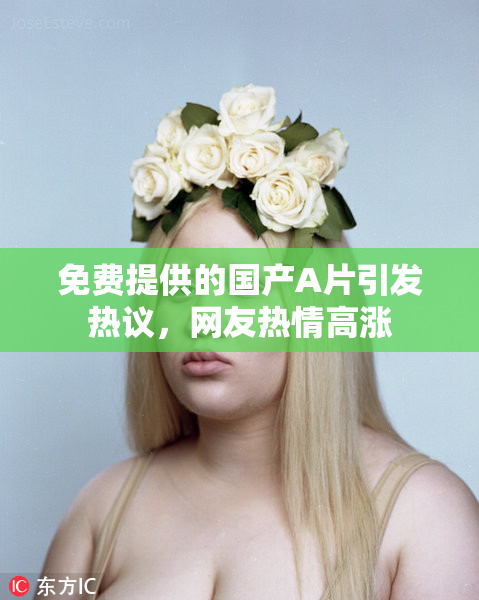 免费提供的国产A片引发热议，网友热情高涨