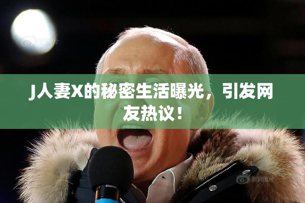 J人妻X的秘密生活曝光，引发网友热议！