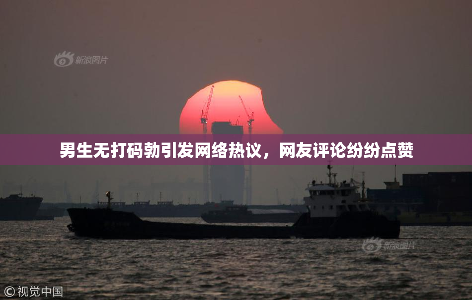 男生无打码勃引发网络热议，网友评论纷纷点赞