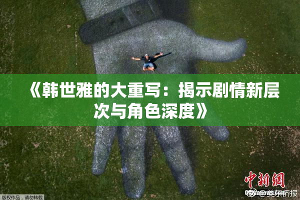 《韩世雅的大重写：揭示剧情新层次与角色深度》