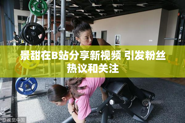 景甜在B站分享新视频 引发粉丝热议和关注
