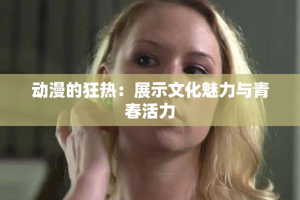 动漫的狂热：展示文化魅力与青春活力