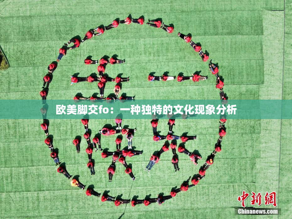 欧美脚交fo：一种独特的文化现象分析
