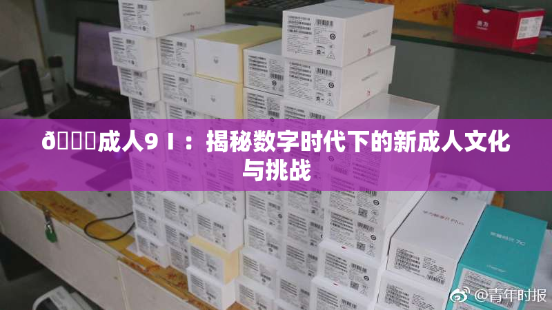 🔞成人9Ⅰ：揭秘数字时代下的新成人文化与挑战