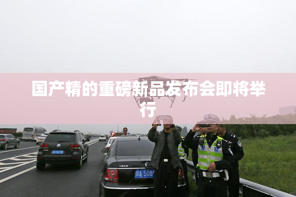 国产精的重磅新品发布会即将举行