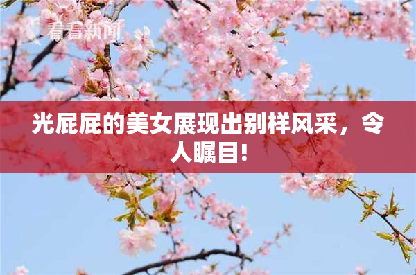 光屁屁的美女展现出别样风采，令人瞩目!