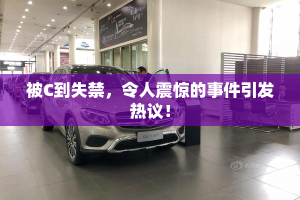 被C到失禁，令人震惊的事件引发热议！