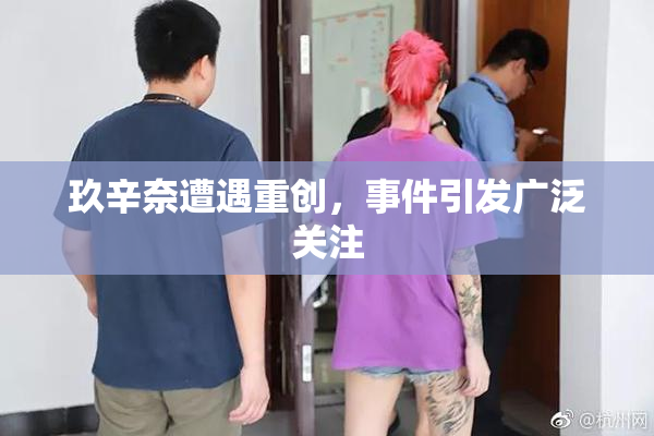 玖辛奈遭遇重创，事件引发广泛关注