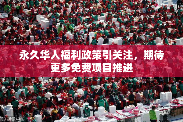 永久华人福利政策引关注，期待更多免费项目推进