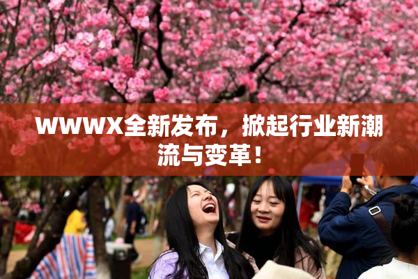 WWWX全新发布，掀起行业新潮流与变革！