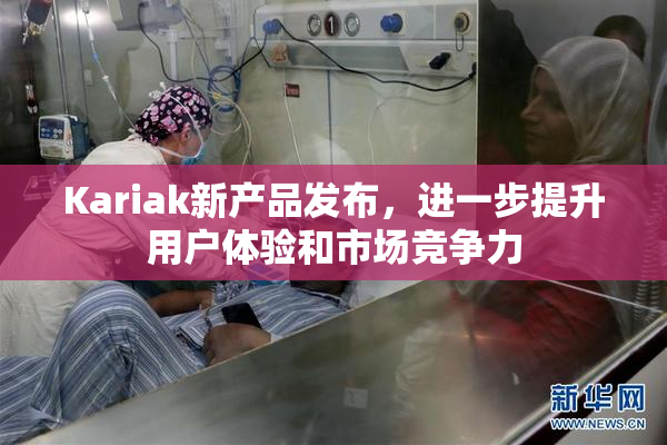 Kariak新产品发布，进一步提升用户体验和市场竞争力