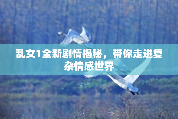 乱女1全新剧情揭秘，带你走进复杂情感世界