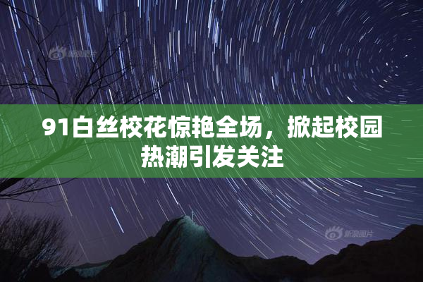 91白丝校花惊艳全场，掀起校园热潮引发关注