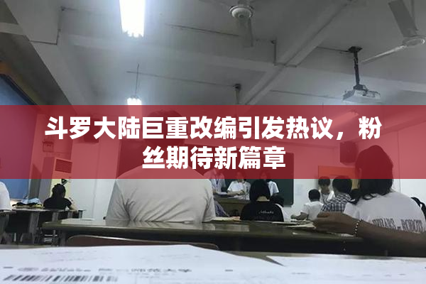 斗罗大陆巨重改编引发热议，粉丝期待新篇章