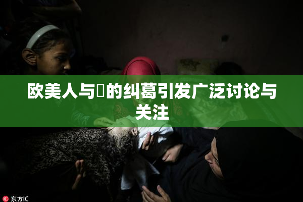 欧美人与嘼的纠葛引发广泛讨论与关注