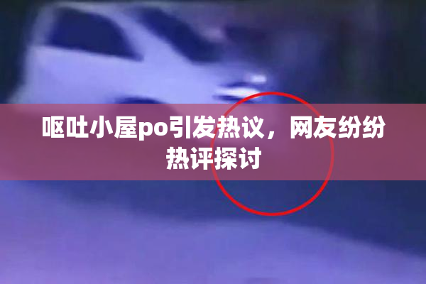 呕吐小屋po引发热议，网友纷纷热评探讨