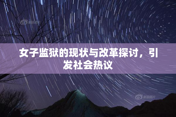 女子监狱的现状与改革探讨，引发社会热议