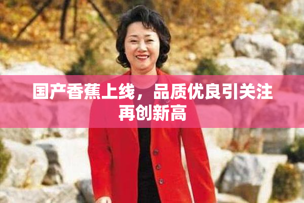 国产香蕉上线，品质优良引关注再创新高