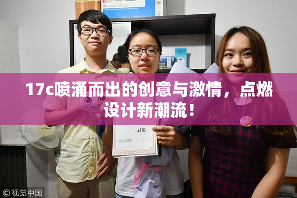 17c喷涌而出的创意与激情，点燃设计新潮流！