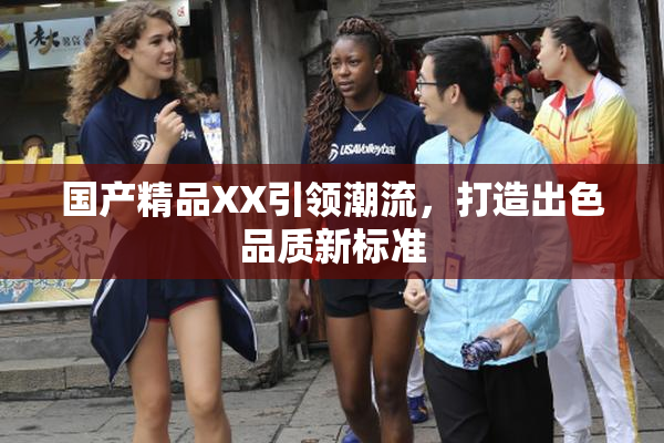 国产精品XX引领潮流，打造出色品质新标准
