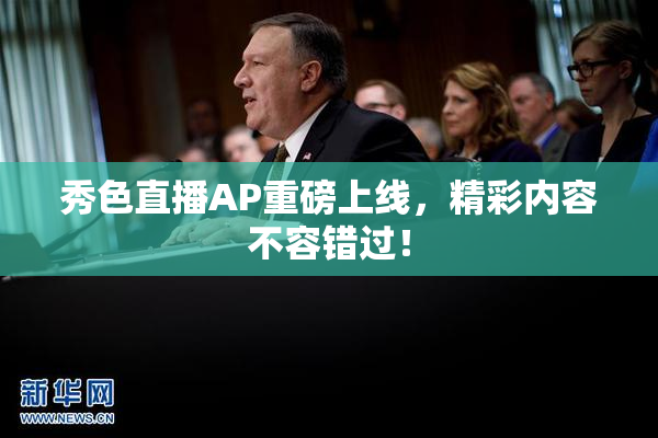 秀色直播AP重磅上线，精彩内容不容错过！