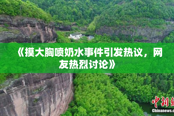 《摸大胸喷奶水事件引发热议，网友热烈讨论》