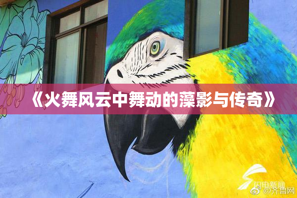《火舞风云中舞动的藻影与传奇》