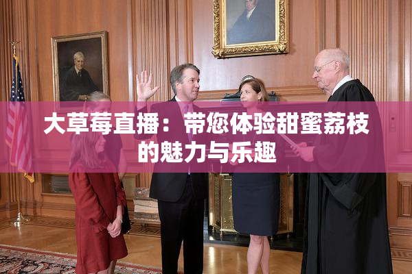 大草莓直播：带您体验甜蜜荔枝的魅力与乐趣