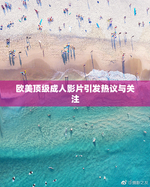 欧美顶级成人影片引发热议与关注