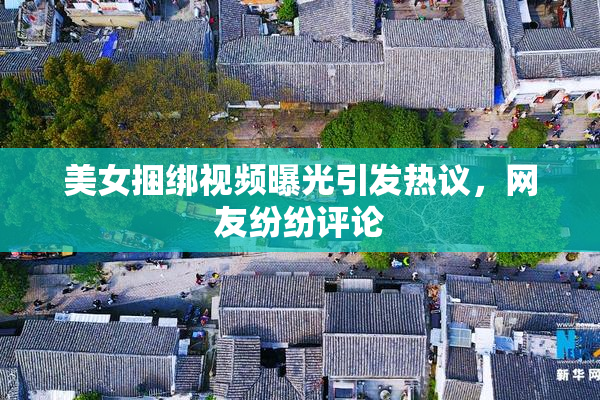 美女捆绑视频曝光引发热议，网友纷纷评论