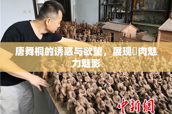 唐舞桐的诱惑与欲望，展现婬肉魅力魅影