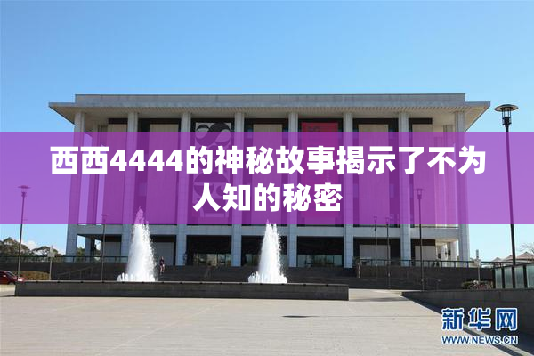 西西4444的神秘故事揭示了不为人知的秘密