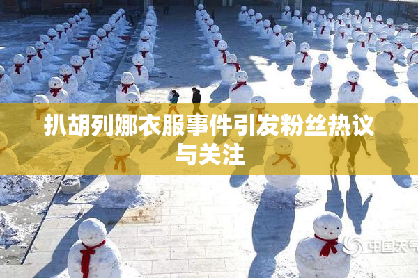 扒胡列娜衣服事件引发粉丝热议与关注