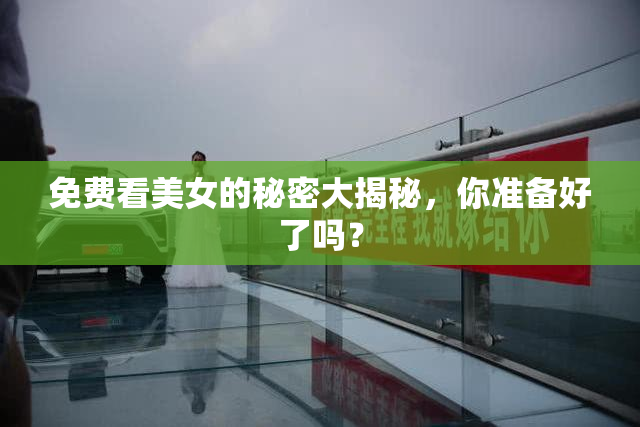 免费看美女的秘密大揭秘，你准备好了吗？