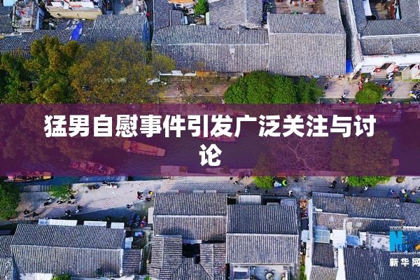 猛男自慰事件引发广泛关注与讨论
