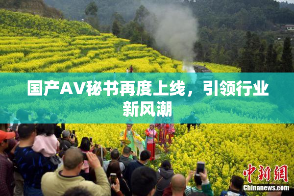 国产AV秘书再度上线，引领行业新风潮