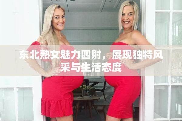 东北熟女魅力四射，展现独特风采与生活态度