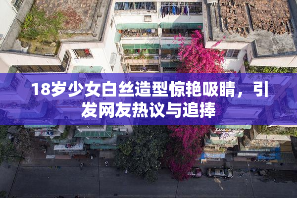 18岁少女白丝造型惊艳吸睛，引发网友热议与追捧