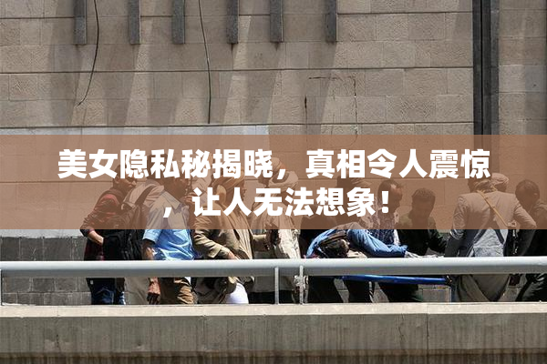 美女隐私秘揭晓，真相令人震惊，让人无法想象！