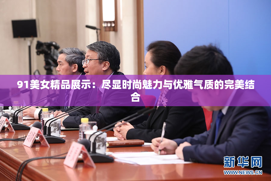 91美女精品展示：尽显时尚魅力与优雅气质的完美结合