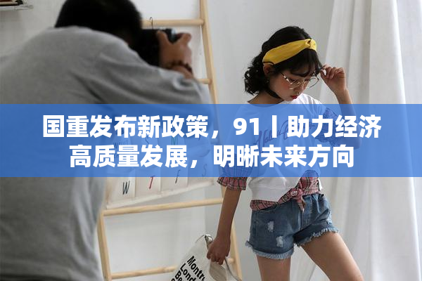 国重发布新政策，91丨助力经济高质量发展，明晰未来方向