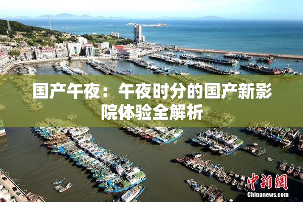 国产午夜：午夜时分的国产新影院体验全解析