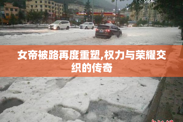 女帝被路再度重塑,权力与荣耀交织的传奇