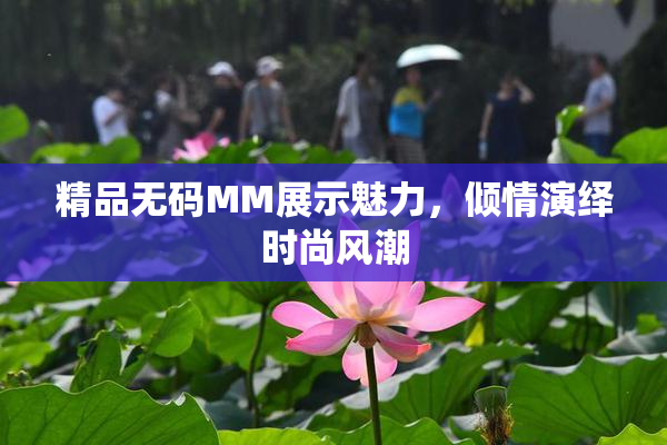 精品无码MM展示魅力，倾情演绎时尚风潮