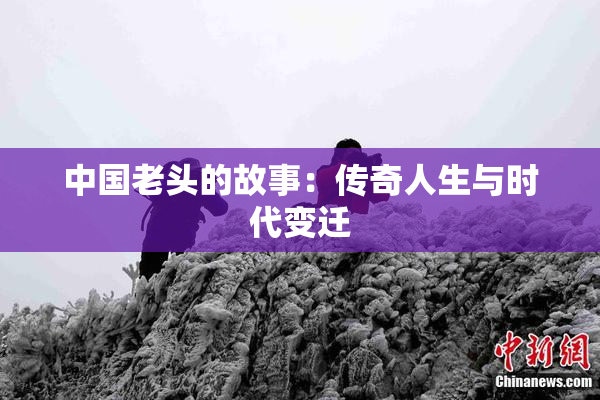 中国老头的故事：传奇人生与时代变迁