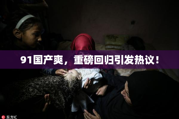 91国产爽，重磅回归引发热议！