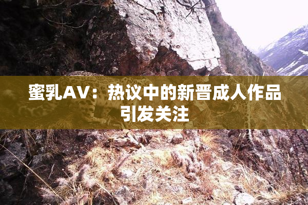 蜜乳AV：热议中的新晋成人作品引发关注