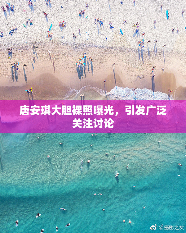 唐安琪大胆裸照曝光，引发广泛关注讨论